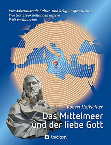 Das Mittelmeer und der liebe Gott: Vier Jahrtausende Kultur- und Religionsgeschichte: Wie Gottesvorstellungen unsere Welt veränderten
