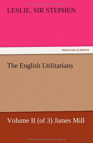 The English Utilitarians, Volume II (of 3) James Mill
