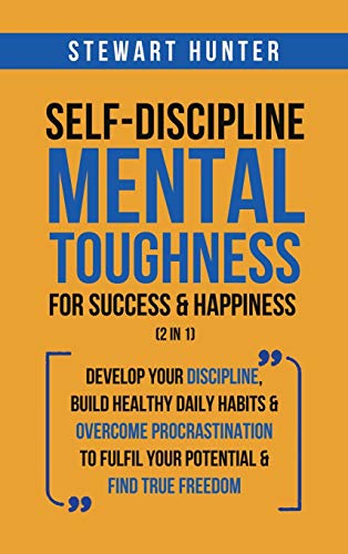 Self-Discipline & Mental Toughness For Success & Happiness (2 in 1): Develop Your Discipline, Build Healthy Daily Habits & Overcome Procrastination To Fulfil Your Potential & Find True Freedom