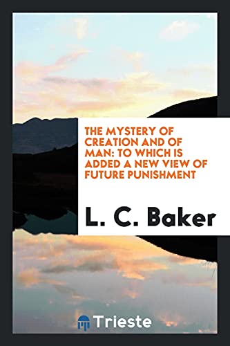 The Mystery of Creation and of Man: To Which is Added a New View of Future Punishment