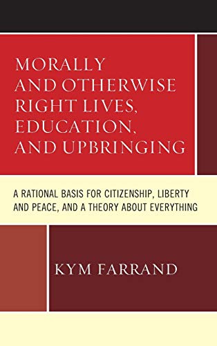 Morally and Otherwise Right Lives, Education and Upbringing: A Rational Basis for Citizenship, Liberty and Peace, and a Theory about Everything