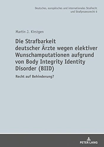 Die Strafbarkeit deutscher Ärzte wegen elektiver Wunschamputationen aufgrund von Body Integrity Identity Disorder (BIID): Recht auf Behinderung? ... Strafrecht und Strafprozessrecht, Band 6)