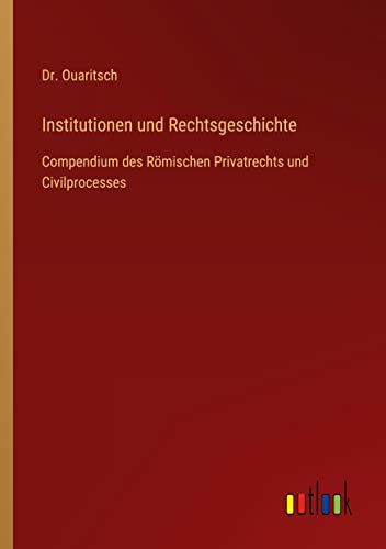Institutionen und Rechtsgeschichte: Compendium des Römischen Privatrechts und Civilprocesses