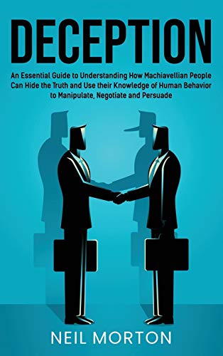 Deception: An Essential Guide to Understanding How Machiavellian People Can Hide the Truth and Use their Knowledge of Human Behavior to Manipulate, Negotiate, and Persuade