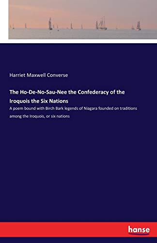 The Ho-De-No-Sau-Nee the Confederacy of the Iroquois the Six Nations: A poem bound with Birch Bark legends of Niagara founded on traditions among the Iroquois, or six nations