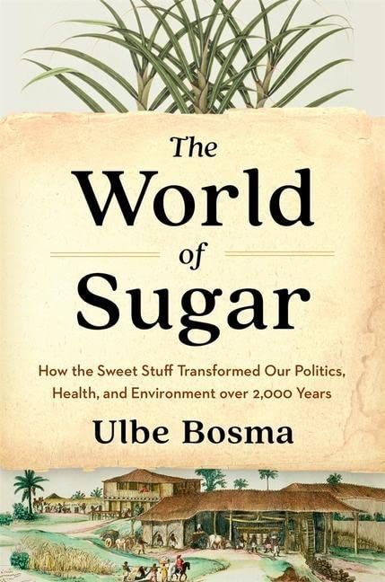 Ulbe Bosma The World Of Sugar, How The Sweet Stuff Transformed Our Politics, Health, And Environment Over 2, 000 Years