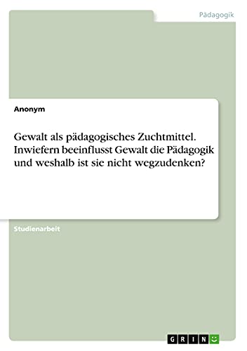 Gewalt als pädagogisches Zuchtmittel. Inwiefern beeinflusst Gewalt die Pädagogik und weshalb ist sie nicht wegzudenken?