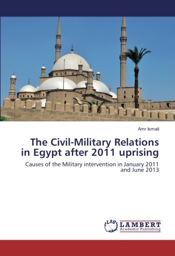The Civil-Military Relations in Egypt after 2011 uprising: Causes of the Military intervention in January 2011 and June 2013