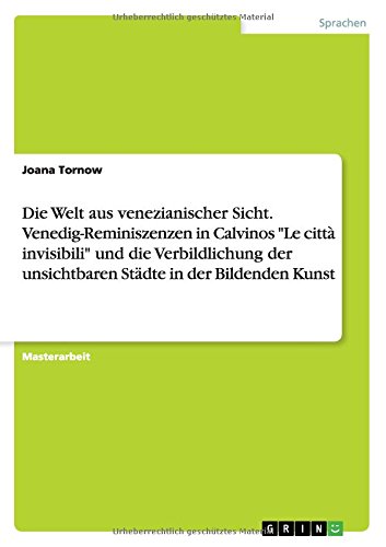 Die Welt aus venezianischer Sicht. Venedig-Reminiszenzen in Calvinos Le città invisibili und die Verbildlichung der unsichtbaren Städte in der Bildenden Kunst