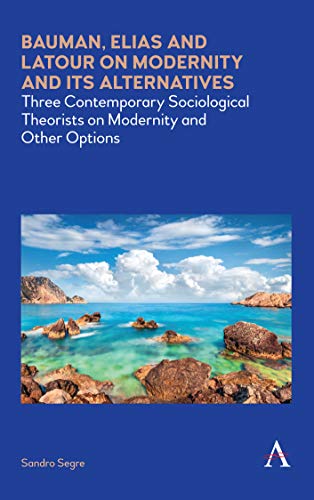 Bauman, Elias and LaTour on Modernity and Its Alternatives: Three Contemporary Sociological Theorists on Modernity and Other Options (Anthem Impact)