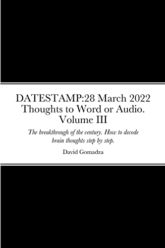 DATESTAMP: 28 March 2022 Thoughts to Word or Audio. Volume III: The breakthrough of the century. How to decode brain thoughts step by step. The definite guide. Processes and procedures.