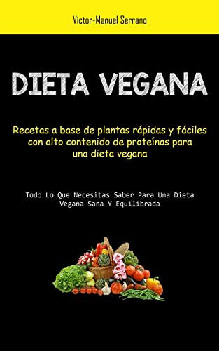 Dieta Vegana: Recetas a base de plantas rápidas y fáciles con alto contenido de proteínas para una dieta vegana (Todo lo que necesitas saber para una dieta vegana sana y equilibrada)