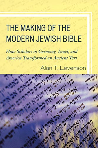 The Making of the Modern Jewish Bible: How Scholars in Germany, Israel, and America Transformed an Ancient Text
