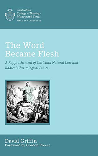 The Word Became Flesh: A Rapprochement of Christian Natural Law and Radical Christological Ethics (Australian College of Theology Monograph Series)
