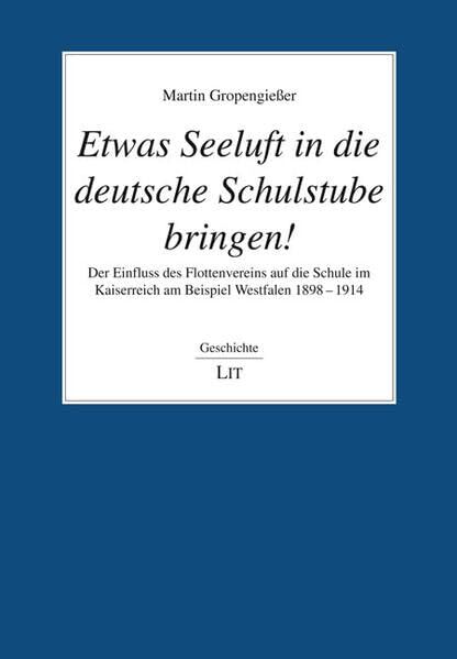 Etwas Seeluft in die deutsche Schulstube bringen!: Der Einfluss des Flottenvereins auf die Schule im Kaiserreich am Beispiel Westfalen 1898 – 1914