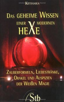 Das geheime Wissen einer modernen Hexe - Zauberformeln, Liebestränke, Orakel und Auspizien der Weißen Magie