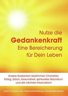 Nutze die Gedankenkraft - Eine Bereicherung für dein Leben: Unsere Gedanken bestimmen Charakter, Erfolg, Glück, Gesundheit, Spirituelles Wachstum und die nächste Inkarnation