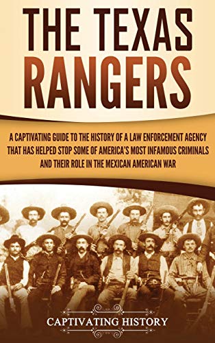 Captivating History The Texas Rangers, A Captivating Guide To The History Of A Law Enforcement Agency That Has Helped Stop Some Of America's Most Infamous Criminals And