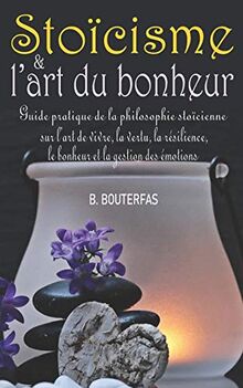 Stoïcisme et l’art du bonheur: Guide pratique du stoïcisme au quotidien et de la philosophie stoïcienne sur l’art de vivre, le calme, la vertu, la résilience, le bonheur et la gestion des émotions