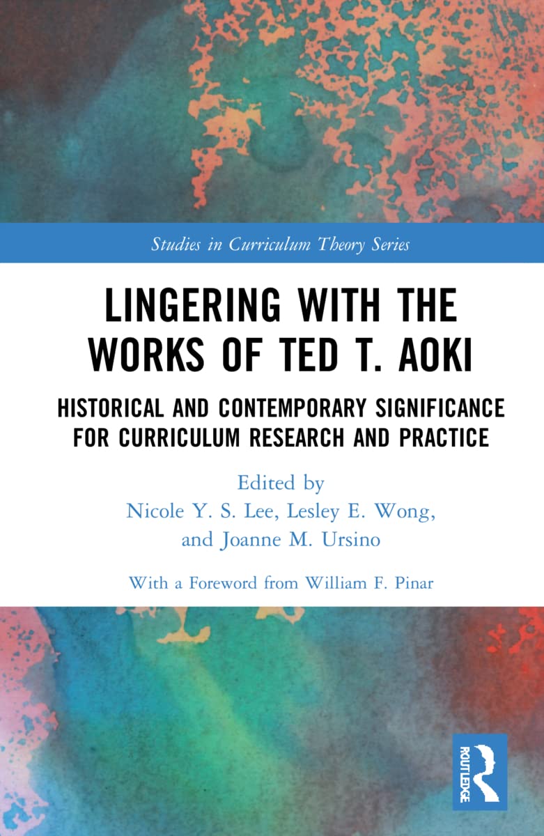 Lingering with the Works of Ted T. Aoki: Historical and Contemporary Significance for Curriculum Research and Practice (Studies in Curriculum Theory)