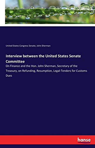 Interview between the United States Senate Committee: On Finance and the Hon. John Sherman, Secretary of the Treasury, on Refunding, Resumption, Legal-Tenders for Customs Dues