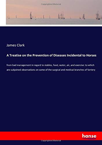 A Treatise on the Prevention of Diseases Incidental to Horses: from bad management in regard to stables, food, water, air, and exercise: to which are ... the surgical and medical branches of farriery