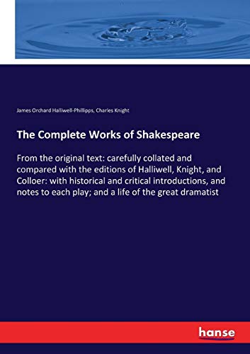 The Complete Works of Shakespeare: From the original text: carefully collated and compared with the editions of Halliwell, Knight, and Colloer: with ... each play; and a life of the great dramatist