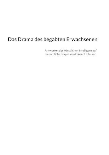 Das Drama des begabten Erwachsenen: Antworten der künstlichen Intelligenz auf menschliche Fragen von Olivier Hofmann