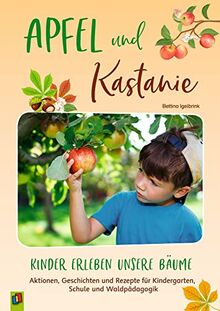 Apfel und Kastanie – Kinder erleben unsere Bäume: Aktionen, Geschichten und Rezepte für Kindergarten, Schule und Waldpädagogik