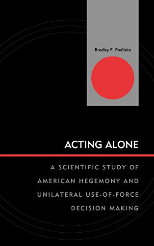Acting Alone: A Scientific Study of American Hegemony and Unilateral Use-of-Force Decision Making (Innovations in the Study of World Politics)
