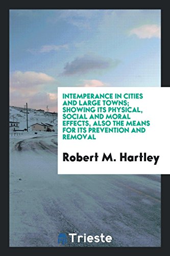 Intemperance in Cities and Large Towns; Showing Its Physical, Social and Moral Effects, Also the Means for Its Prevention and Removal
