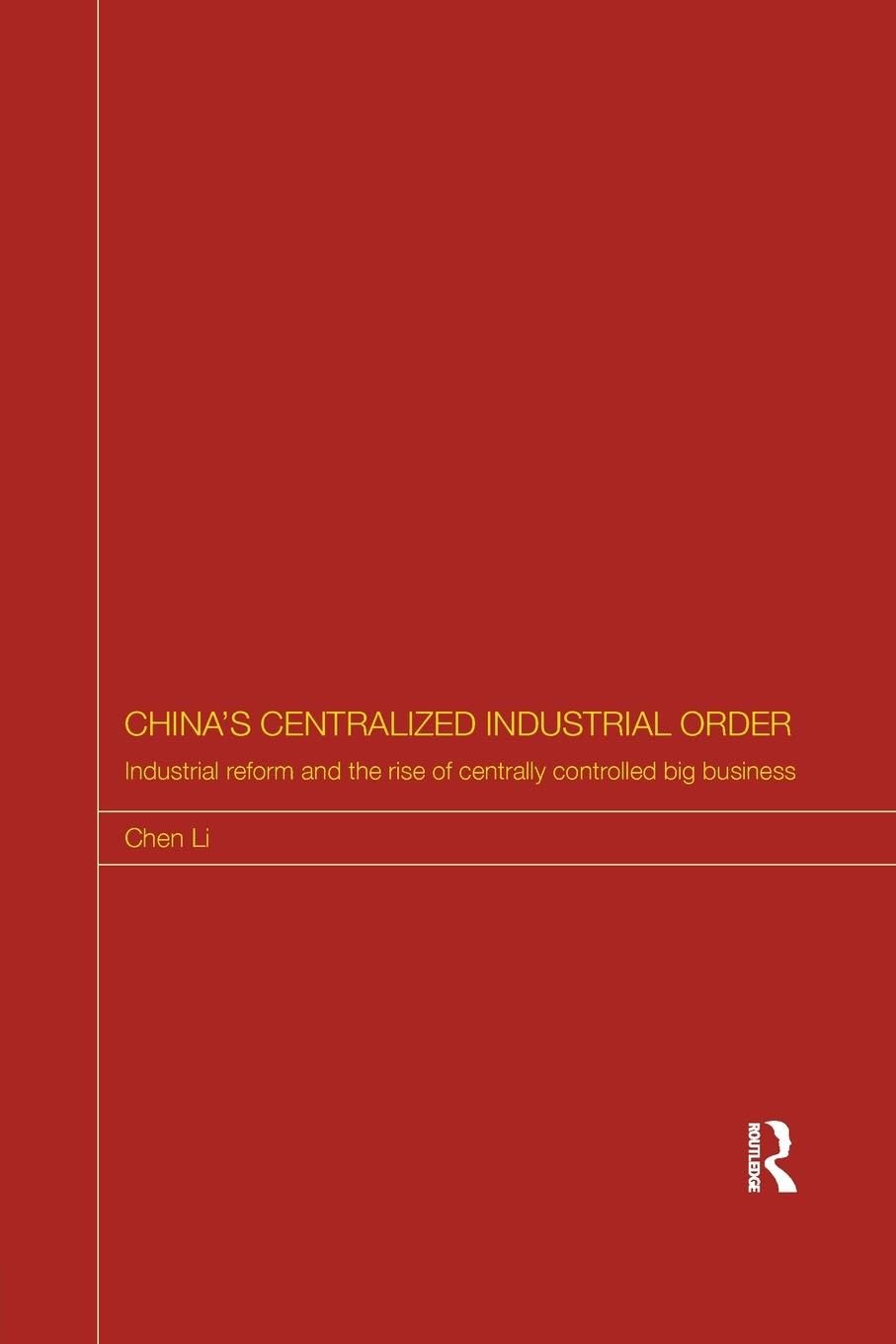 China's Centralized Industrial Order: Industrial Reform and the Rise of Centrally Controlled Big Business (Routledge Studies on the Chinese Economy, 56, Band 56)
