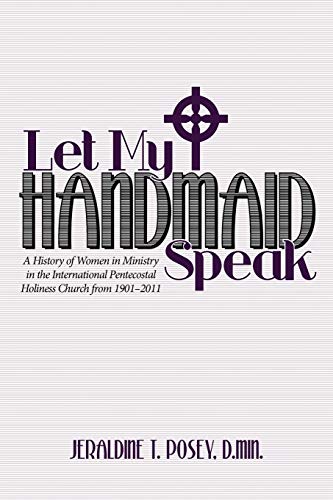Let My Handmaid Speak: A History Of Women In Ministry In The International Pentecostal Holiness Church From 1901-2011: A History of Women in Ministry ... Pentecostal Holiness Church from 1901-2011