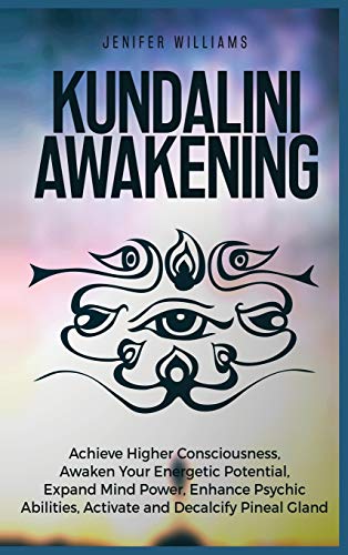 Kundalini Awakening: Achieve Higher Consciousness, Awaken Your Energetic Potential, Expand Mind Power, Enhance Psychic Abilities, Activate and Decalcify Pineal Gland