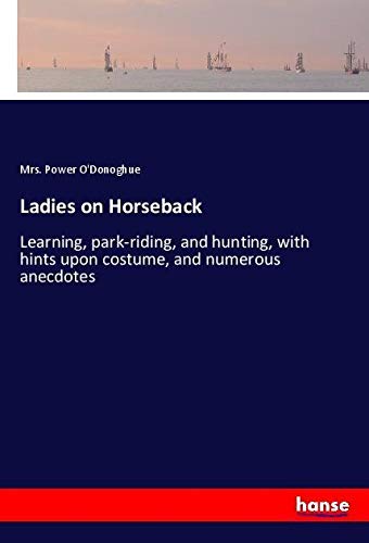 Ladies on Horseback: Learning, park-riding, and hunting, with hints upon costume, and numerous anecdotes