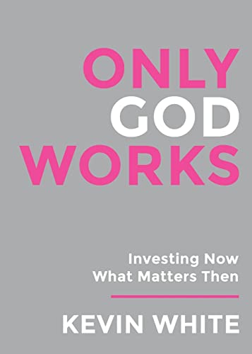 Only God Works: Investing Now What Matters Then: Investing Now What Matters Then: Investing Now What Matters Then