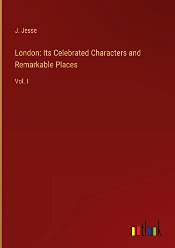 London: Its Celebrated Characters and Remarkable Places: Vol. I