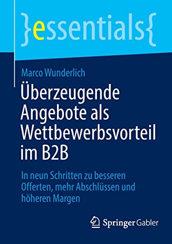 Überzeugende Angebote als Wettbewerbsvorteil im B2B: In neun Schritten zu besseren Offerten, mehr Abschlüssen und höheren Margen (essentials)