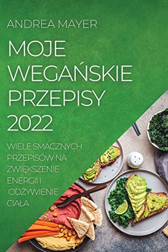 MOJE WEGA¿SKIE PRZEPISY 2022: WIELE SMACZNYCH PRZEPISÓW NA ZWI¿KSZENIE ENERGII I OD¿YWIENIE CIA¿A