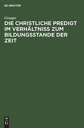 Die christliche Predigt im Verhältniß zum Bildungsstande der Zeit: Eine Bearbeitung der vom Königlichen Consistorium den schlesischen Herbstsynoden ... Predigten ebensowenig zeitgemäß als den...