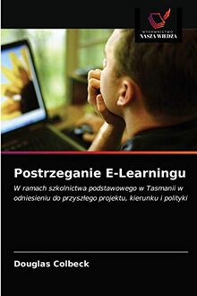 Postrzeganie E-Learningu: W ramach szkolnictwa podstawowego w Tasmanii w odniesieniu do przyszłego projektu, kierunku i polityki: W ramach szkolnictwa ... do przysz¿ego projektu, kierunku i polityki