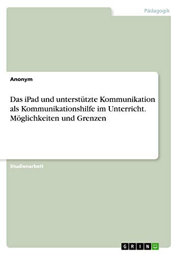 Das iPad und unterstützte Kommunikation als Kommunikationshilfe im Unterricht. Möglichkeiten und Grenzen