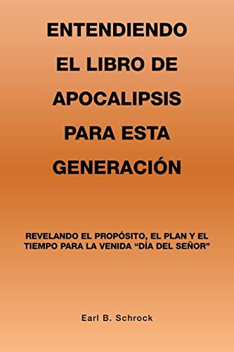 Entendiendo El Libro De Apocalipsis Para Esta Generación: Revelando El Propósito, El Plan Y El Tiempo Para La Venida Día Del Señor