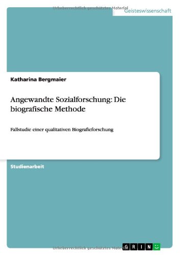 Angewandte Sozialforschung: Die biografische Methode: Fallstudie einer qualitativen Biografieforschung