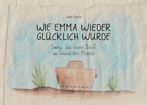 Wie Emma wieder glücklich wurde: Emma, das kleine Schiff am Grund des Meeres