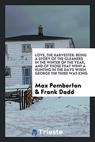 Love, the Harvester: Being a Story of the Gleaners in the Winter of the Year, and of Those That Went a Hunting in the Days When George the Third Was King