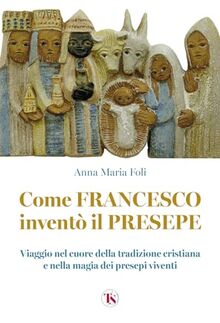 Come Francesco inventò il presepe. Viaggio nel cuore della tradizione cristiana e nella magia dei presepi viventi