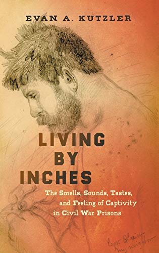 Living by Inches: The Smells, Sounds, Tastes, and Feeling of Captivity in Civil War Prisons (Civil War America)