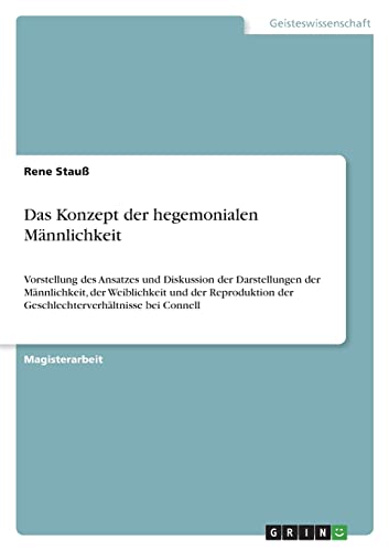 Das Konzept der hegemonialen Männlichkeit: Vorstellung des Ansatzes und Diskussion der Darstellungen der Männlichkeit, der Weiblichkeit und der Reproduktion der Geschlechterverhältnisse bei Connell