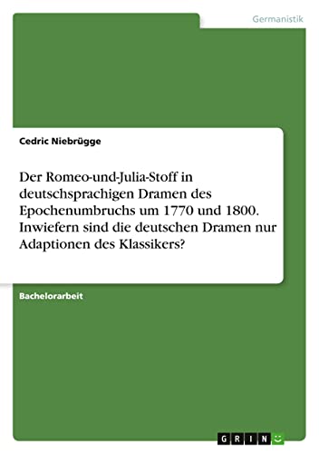Der Romeo-und-Julia-Stoff in deutschsprachigen Dramen des Epochenumbruchs um 1770 und 1800. Inwiefern sind die deutschen Dramen nur Adaptionen des Klassikers?